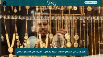 تغير جديد في أسعار الذهب اليوم بعمان.. تعرف على السعر الحالي
